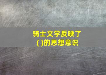 骑士文学反映了( )的思想意识